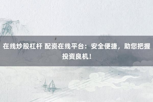 在线炒股杠杆 配资在线平台：安全便捷，助您把握投资良机！
