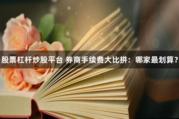 股票杠杆炒股平台 券商手续费大比拼：哪家最划算？