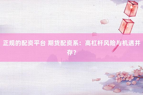 正规的配资平台 期货配资系：高杠杆风险与机遇并存？