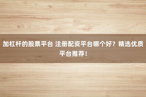 加杠杆的股票平台 注册配资平台哪个好？精选优质平台推荐！