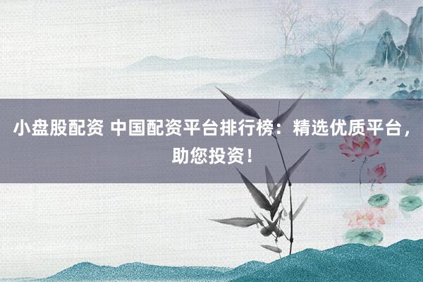 小盘股配资 中国配资平台排行榜：精选优质平台，助您投资！