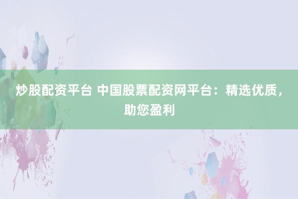 炒股配资平台 中国股票配资网平台：精选优质，助您盈利