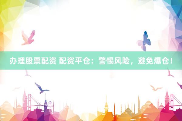 办理股票配资 配资平仓：警惕风险，避免爆仓！