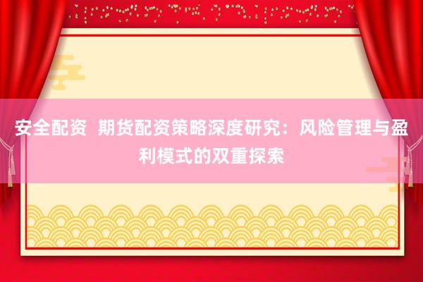 安全配资  期货配资策略深度研究：风险管理与盈利模式的双重探索