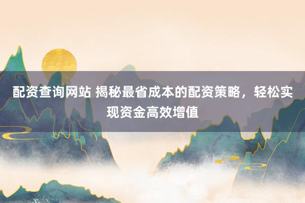 配资查询网站 揭秘最省成本的配资策略，轻松实现资金高效增值
