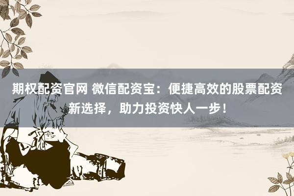 期权配资官网 微信配资宝：便捷高效的股票配资新选择，助力投资快人一步！
