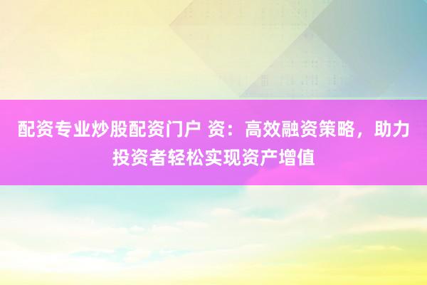配资专业炒股配资门户 资：高效融资策略，助力投资者轻松实现资产增值