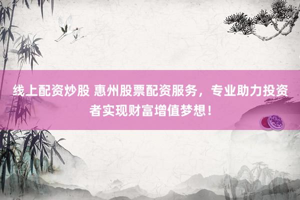 线上配资炒股 惠州股票配资服务，专业助力投资者实现财富增值梦想！