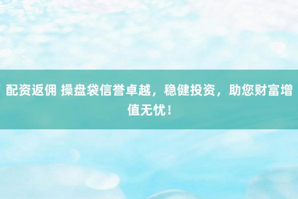 配资返佣 操盘袋信誉卓越，稳健投资，助您财富增值无忧！