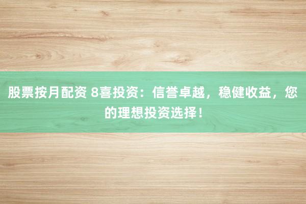 股票按月配资 8喜投资：信誉卓越，稳健收益，您的理想投资选择！