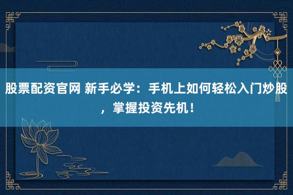 股票配资官网 新手必学：手机上如何轻松入门炒股，掌握投资先机！