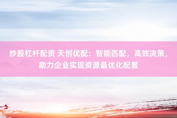 炒股杠杆配资 天创优配：智能匹配，高效决策，助力企业实现资源最优化配置