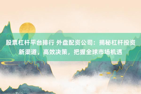 股票杠杆平台排行 外盘配资公司：揭秘杠杆投资新渠道，高效决策，把握全球市场机遇