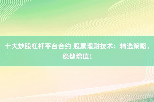 十大炒股杠杆平台合约 股票理财技术：精选策略，稳健增值！