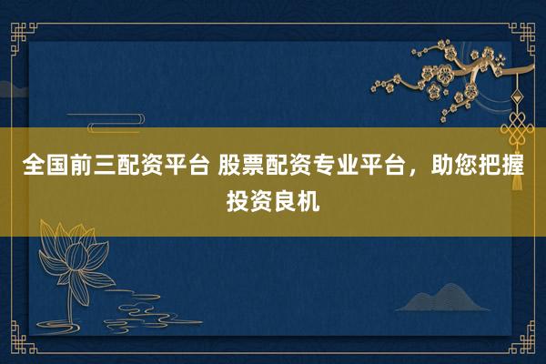 全国前三配资平台 股票配资专业平台，助您把握投资良机