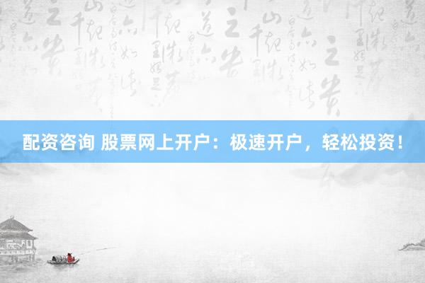 配资咨询 股票网上开户：极速开户，轻松投资！