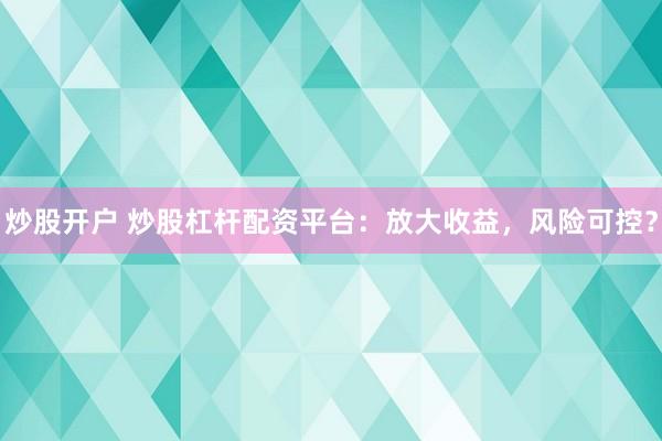 炒股开户 炒股杠杆配资平台：放大收益，风险可控？