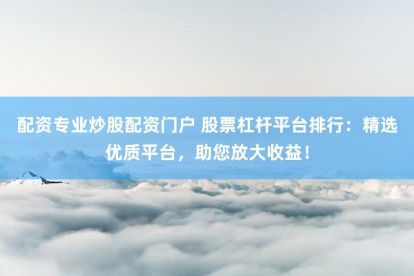 配资专业炒股配资门户 股票杠杆平台排行：精选优质平台，助您放大收益！