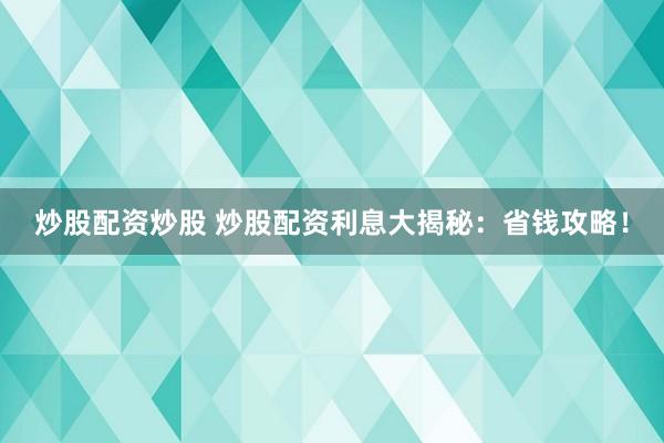 炒股配资炒股 炒股配资利息大揭秘：省钱攻略！