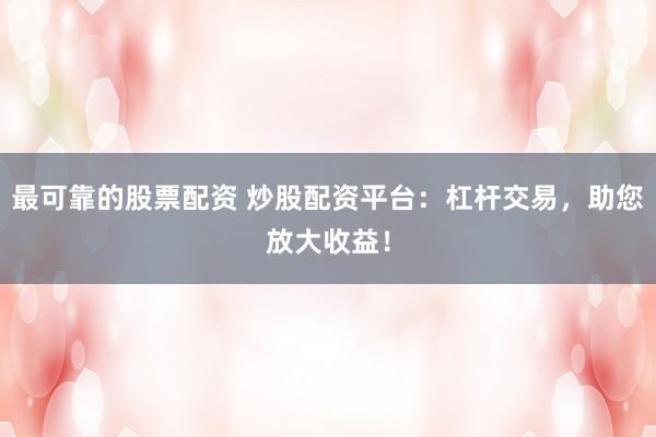 最可靠的股票配资 炒股配资平台：杠杆交易，助您放大收益！