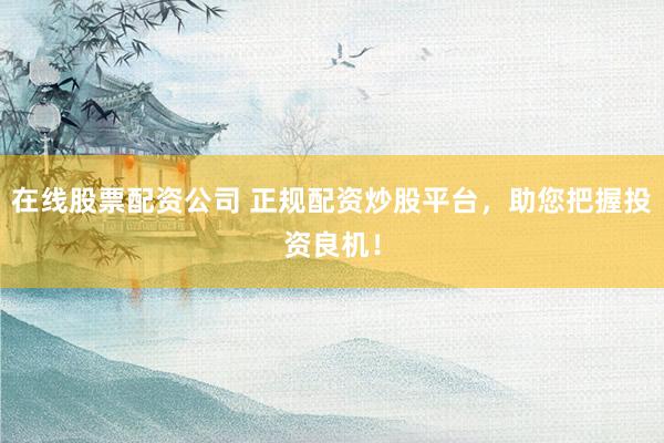 在线股票配资公司 正规配资炒股平台，助您把握投资良机！