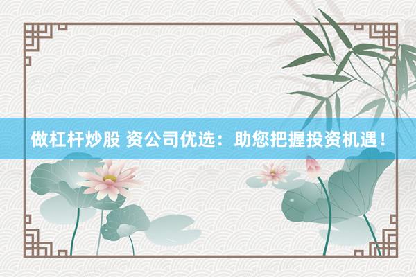 做杠杆炒股 资公司优选：助您把握投资机遇！