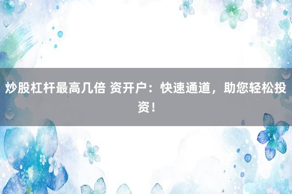 炒股杠杆最高几倍 资开户：快速通道，助您轻松投资！