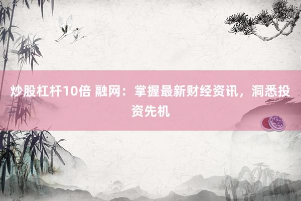 炒股杠杆10倍 融网：掌握最新财经资讯，洞悉投资先机
