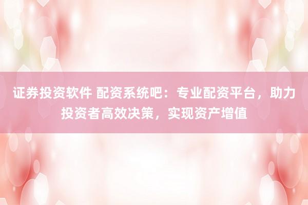 证券投资软件 配资系统吧：专业配资平台，助力投资者高效决策，实现资产增值