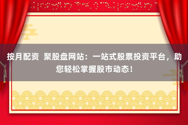 按月配资  聚股盘网站：一站式股票投资平台，助您轻松掌握股市动态！