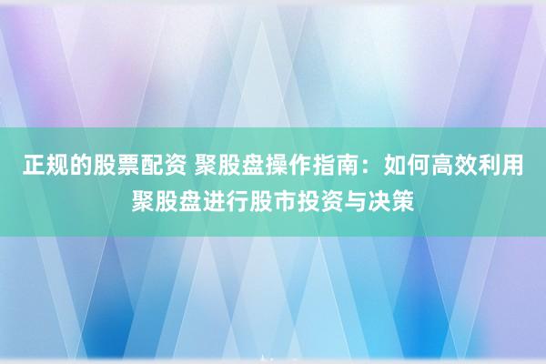 正规的股票配资 聚股盘操作指南：如何高效利用聚股盘进行股市投资与决策