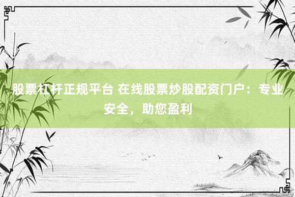 股票杠杆正规平台 在线股票炒股配资门户：专业安全，助您盈利