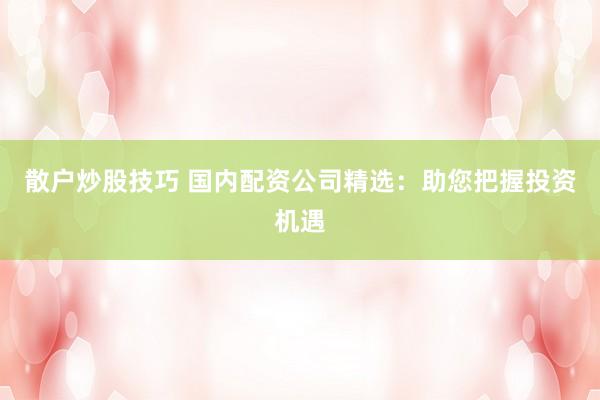 散户炒股技巧 国内配资公司精选：助您把握投资机遇