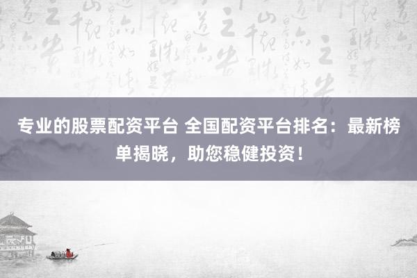 专业的股票配资平台 全国配资平台排名：最新榜单揭晓，助您稳健投资！