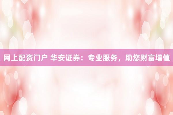 网上配资门户 华安证券：专业服务，助您财富增值