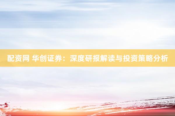 配资网 华创证券：深度研报解读与投资策略分析