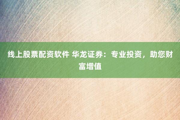线上股票配资软件 华龙证券：专业投资，助您财富增值