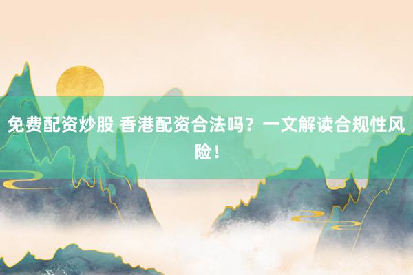 免费配资炒股 香港配资合法吗？一文解读合规性风险！