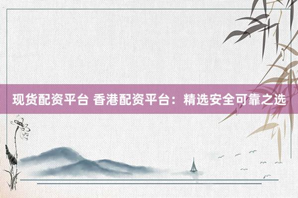 现货配资平台 香港配资平台：精选安全可靠之选