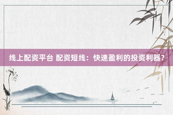 线上配资平台 配资短线：快速盈利的投资利器？