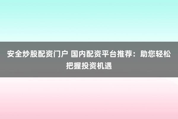安全炒股配资门户 国内配资平台推荐：助您轻松把握投资机遇