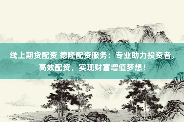 线上期货配资 德隆配资服务：专业助力投资者，高效配资，实现财富增值梦想！