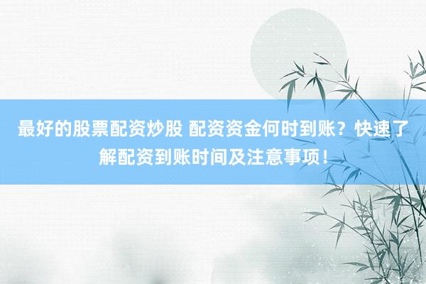 最好的股票配资炒股 配资资金何时到账？快速了解配资到账时间及注意事项！