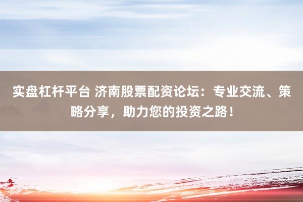 实盘杠杆平台 济南股票配资论坛：专业交流、策略分享，助力您的投资之路！