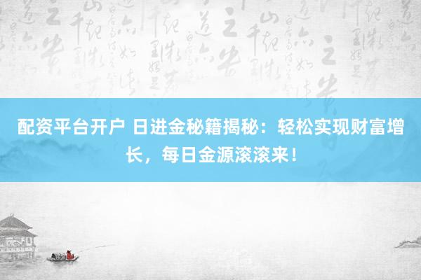 配资平台开户 日进金秘籍揭秘：轻松实现财富增长，每日金源滚滚来！