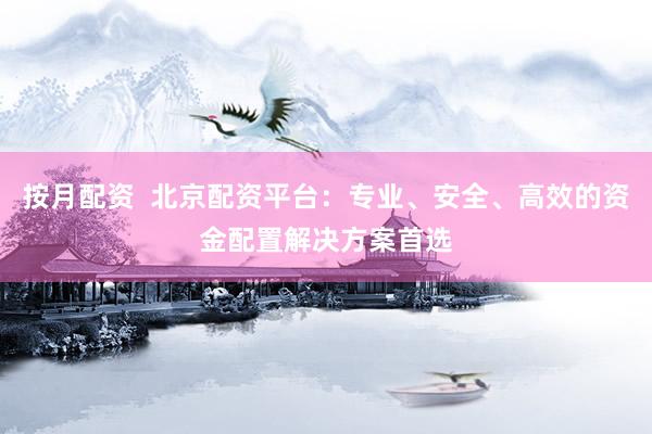 按月配资  北京配资平台：专业、安全、高效的资金配置解决方案首选