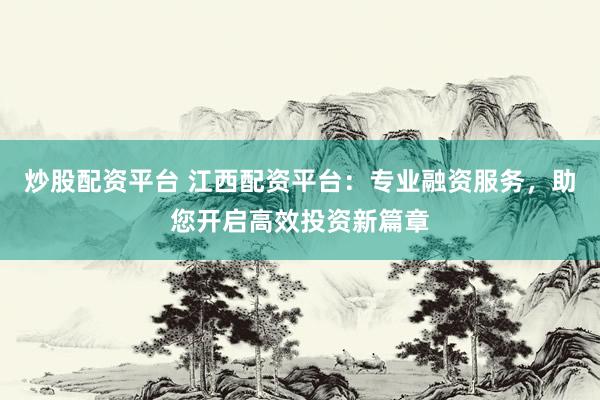 炒股配资平台 江西配资平台：专业融资服务，助您开启高效投资新篇章