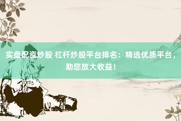 实盘配资炒股 杠杆炒股平台排名：精选优质平台，助您放大收益！