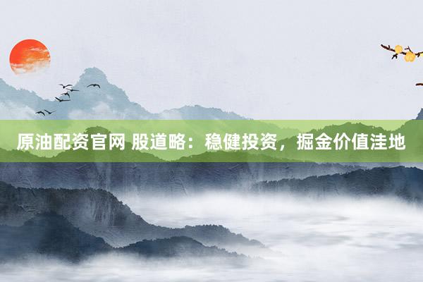 原油配资官网 股道略：稳健投资，掘金价值洼地