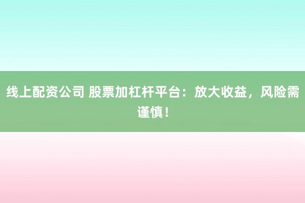 线上配资公司 股票加杠杆平台：放大收益，风险需谨慎！